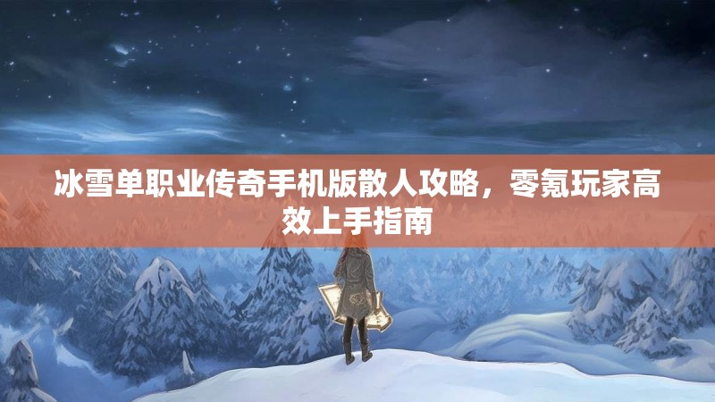 冰雪单职业传奇手机版散人攻略，零氪玩家高效上手指南
