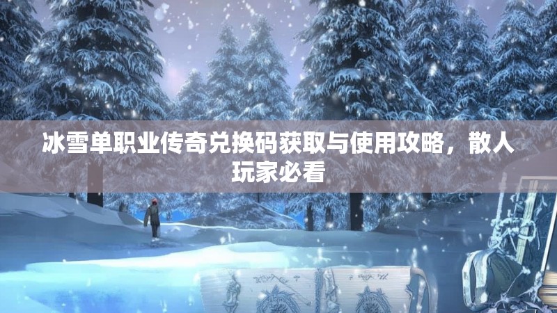 冰雪单职业传奇兑换码获取与使用攻略，散人玩家必看
