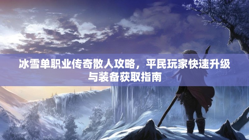 冰雪单职业传奇散人攻略，平民玩家快速升级与装备获取指南