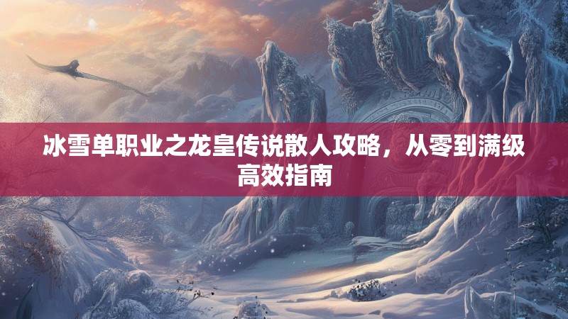 冰雪单职业之龙皇传说散人攻略，从零到满级高效指南