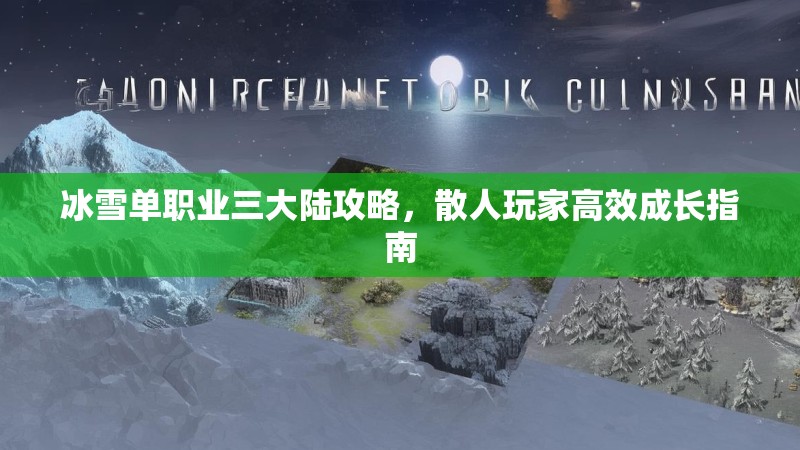 冰雪单职业三大陆攻略，散人玩家高效成长指南