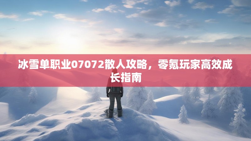 冰雪单职业07072散人攻略，零氪玩家高效成长指南