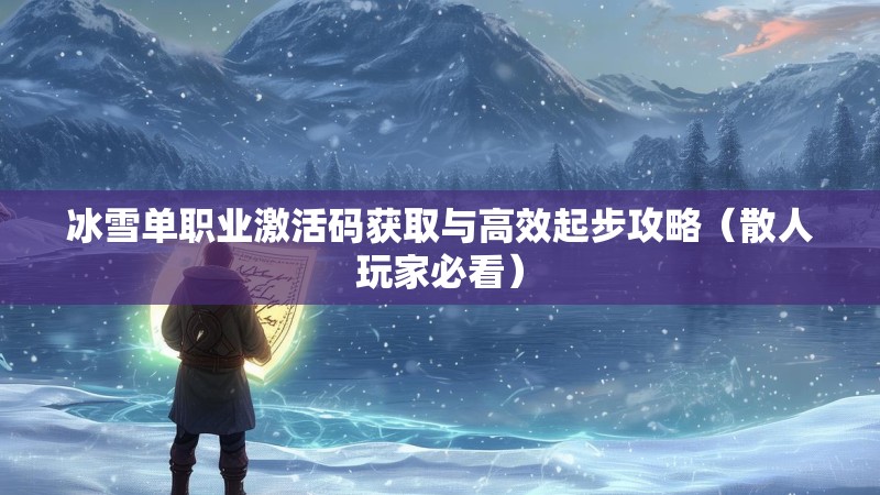 冰雪单职业激活码获取与高效起步攻略（散人玩家必看）
