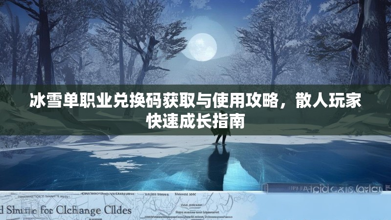 冰雪单职业兑换码获取与使用攻略，散人玩家快速成长指南