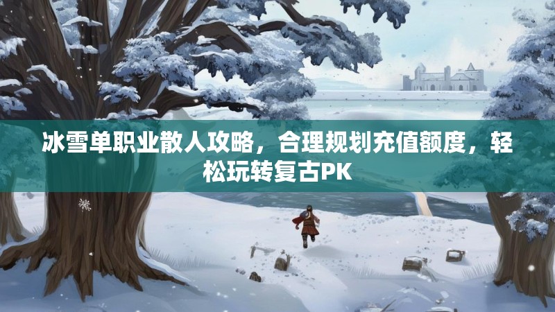 冰雪单职业散人攻略,合理规划充值额度,轻松玩转复古PK 冰雪单职业散人攻略,合理规划充值额度,轻松玩转复古PK