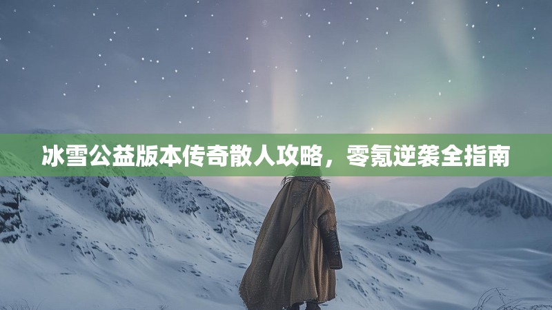 冰雪公益版本传奇散人攻略，零氪逆袭全指南