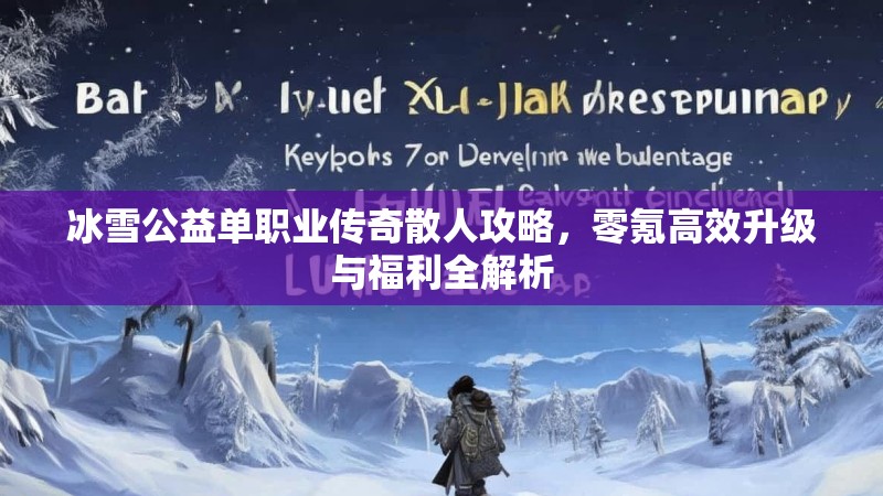 冰雪公益单职业传奇散人攻略,零氪高效升级与福利全解析 冰雪公益单职业传奇散人攻略,零氪高效升级与福利全解析