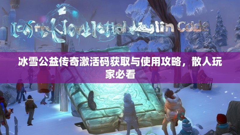 冰雪公益传奇激活码获取与使用攻略，散人玩家必看
