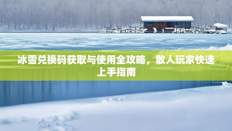 冰雪兑换码获取与使用全攻略，散人玩家快速上手指南