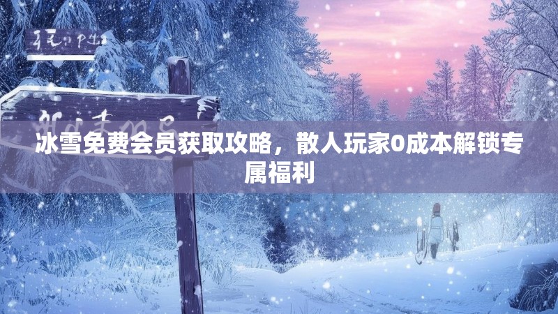 冰雪免费会员获取攻略，散人玩家0成本解锁专属福利