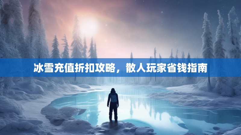 冰雪充值折扣攻略，散人玩家省钱指南