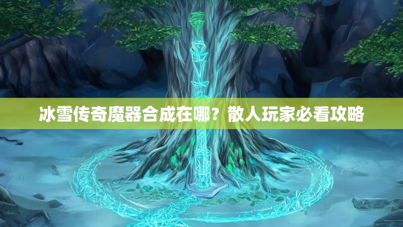 冰雪传奇魔器合成在哪？散人玩家必看攻略