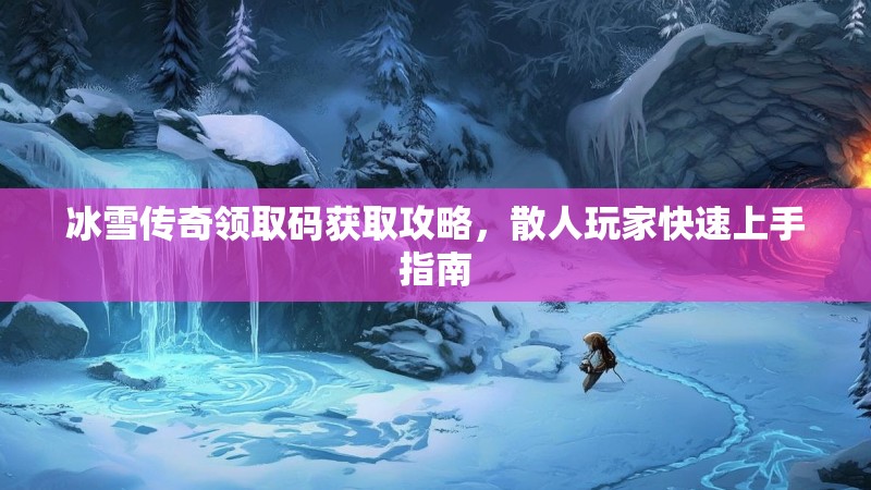 冰雪传奇领取码获取攻略，散人玩家快速上手指南