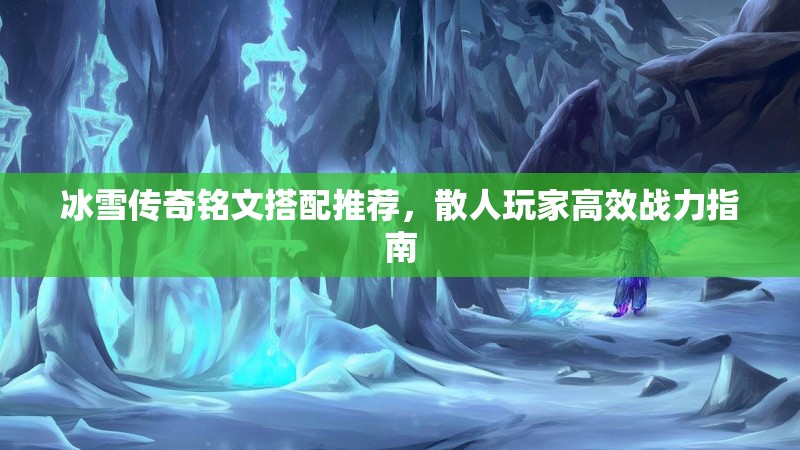 冰雪传奇铭文搭配推荐，散人玩家高效战力指南