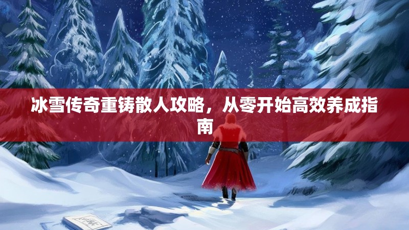 冰雪传奇重铸散人攻略,从零开始高效养成指南 冰雪传奇重铸散人攻略,从零开始高效养成指南