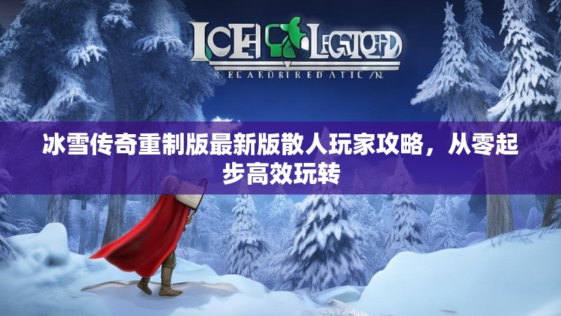 冰雪传奇重制版最新版散人玩家攻略，从零起步高效玩转