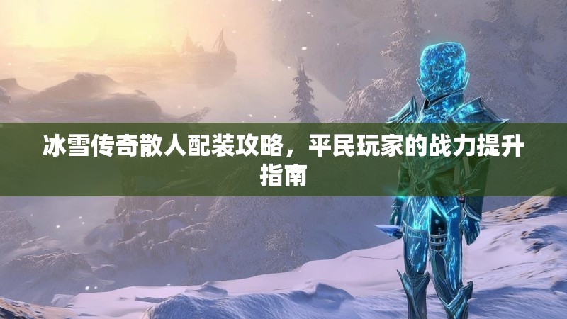 冰雪传奇散人配装攻略，平民玩家的战力提升指南