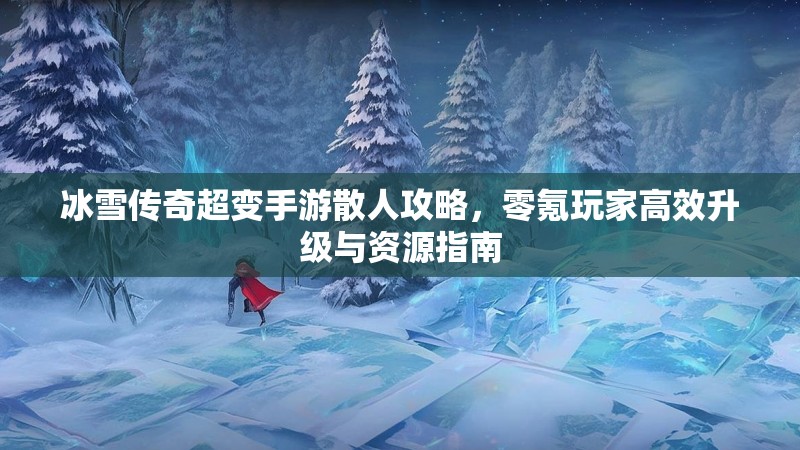冰雪传奇超变手游散人攻略，零氪玩家高效升级与资源指南