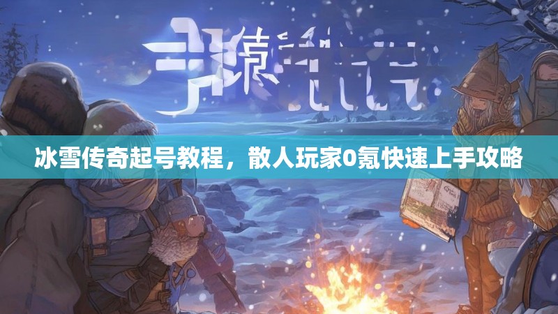 冰雪传奇起号教程，散人玩家0氪快速上手攻略