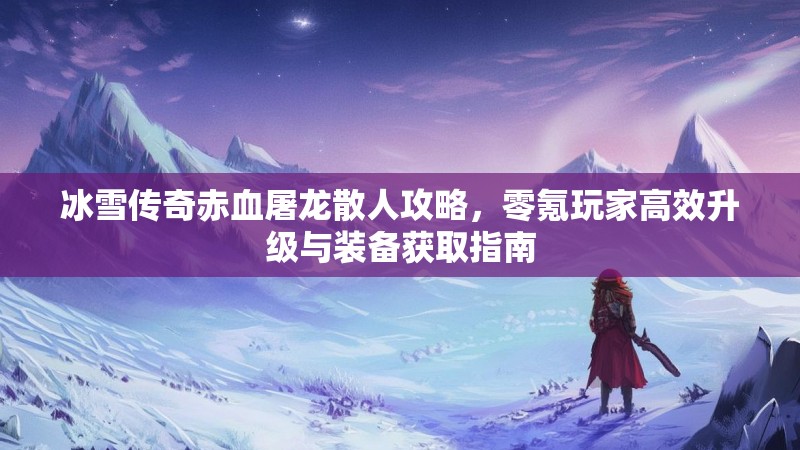冰雪传奇赤血屠龙散人攻略，零氪玩家高效升级与装备获取指南