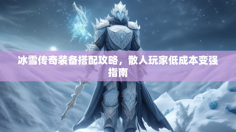 冰雪传奇装备搭配攻略，散人玩家低成本变强指南