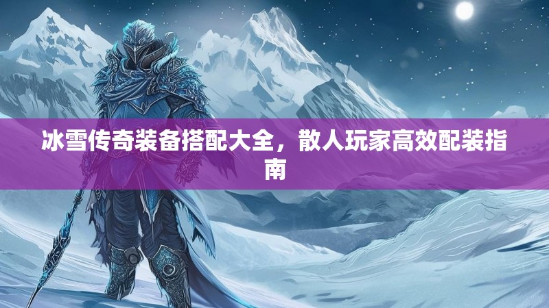 冰雪传奇装备搭配大全，散人玩家高效配装指南