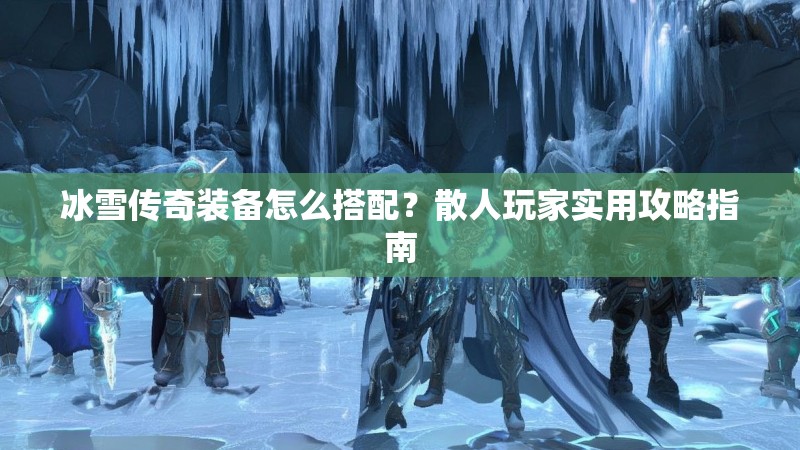 冰雪传奇装备怎么搭配？散人玩家实用攻略指南