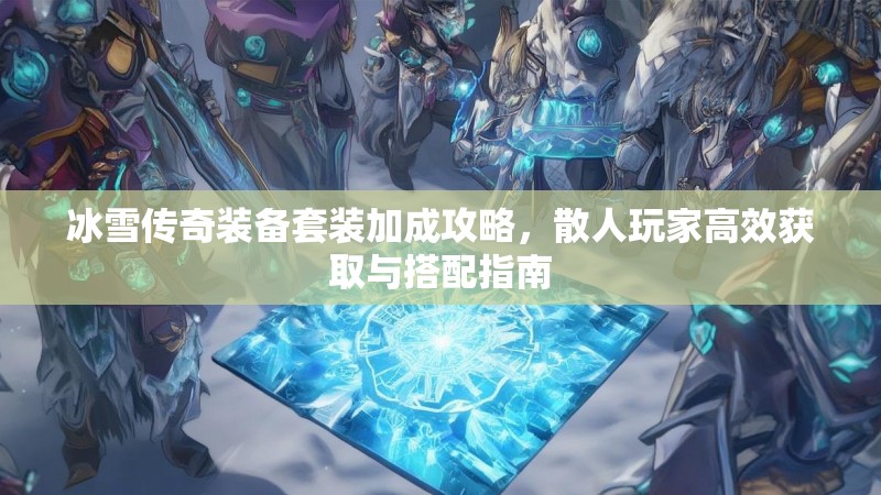 冰雪传奇装备套装加成攻略，散人玩家高效获取与搭配指南