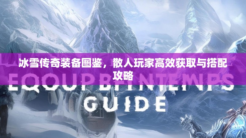冰雪传奇装备图鉴，散人玩家高效获取与搭配攻略