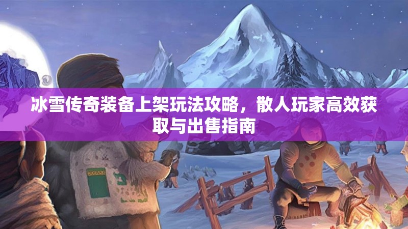 冰雪传奇装备上架玩法攻略，散人玩家高效获取与出售指南