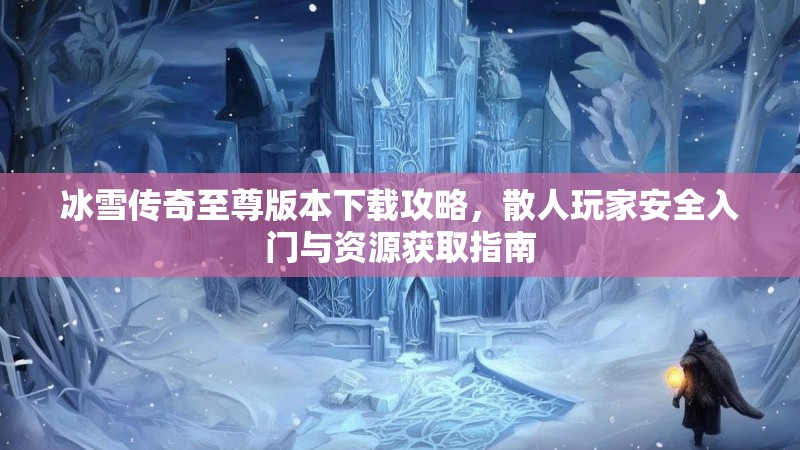 冰雪传奇至尊版本下载攻略,散人玩家安全入门与资源获取指南 冰雪传奇至尊版本下载攻略,散人玩家安全入门与资源获取指南