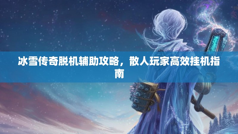 冰雪传奇脱机辅助攻略，散人玩家高效挂机指南