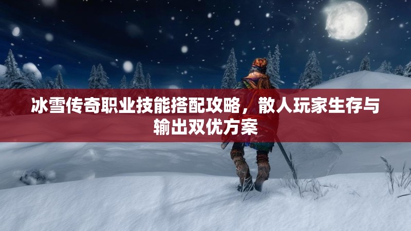 冰雪传奇职业技能搭配攻略，散人玩家生存与输出双优方案