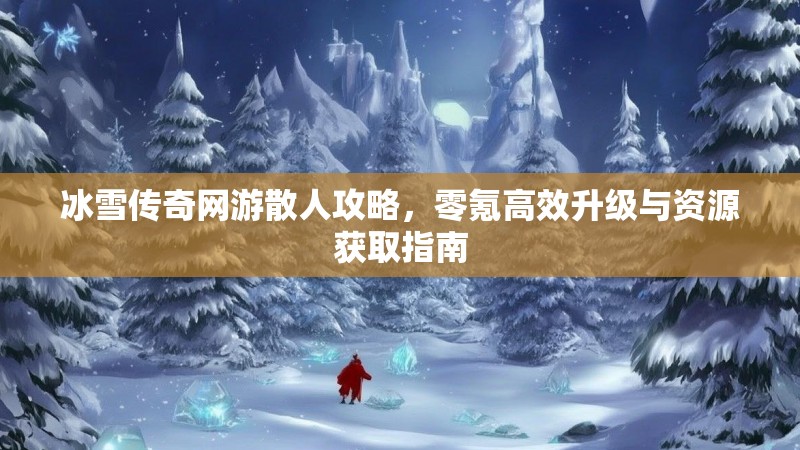 冰雪传奇网游散人攻略，零氪高效升级与资源获取指南