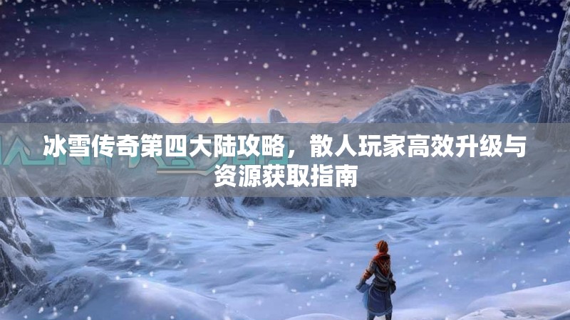 冰雪传奇第四大陆攻略，散人玩家高效升级与资源获取指南