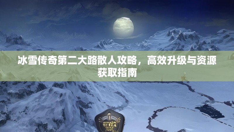 冰雪传奇第二大路散人攻略，高效升级与资源获取指南