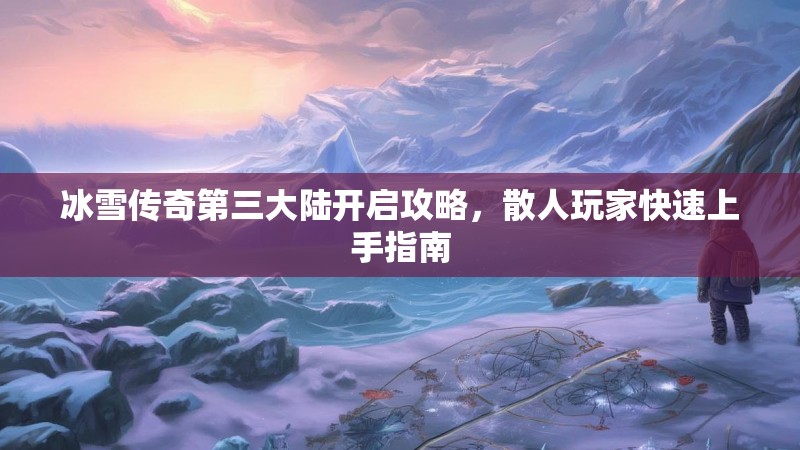 冰雪传奇第三大陆开启攻略，散人玩家快速上手指南