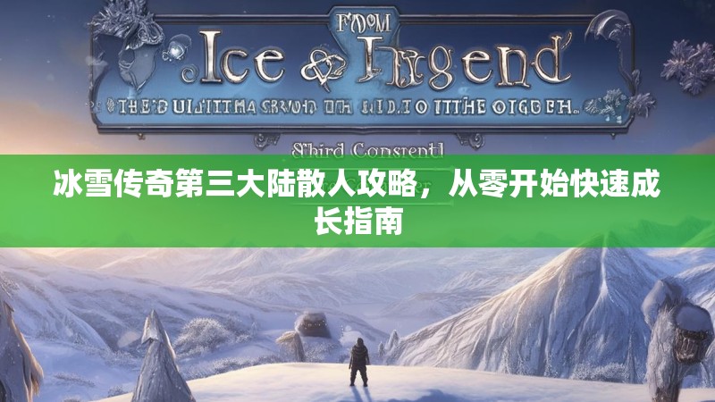 冰雪传奇第三大陆散人攻略,从零开始快速成长指南 冰雪传奇第三大陆散人攻略,从零开始快速成长指南