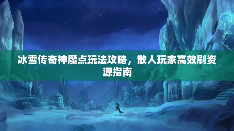 冰雪传奇神魔点玩法攻略,散人玩家高效刷资源指南 冰雪传奇神魔点玩法攻略,散人玩家高效刷资源指南