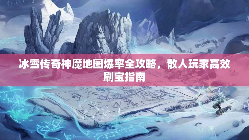 冰雪传奇神魔地图爆率全攻略，散人玩家高效刷宝指南