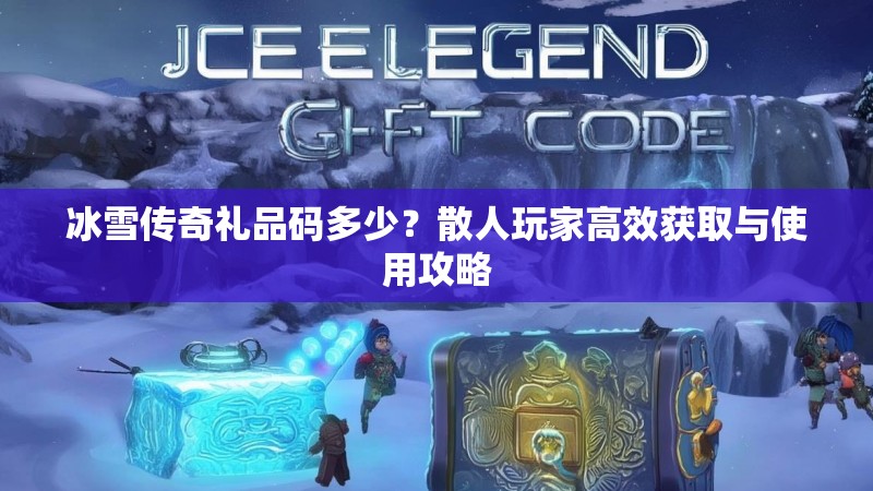 冰雪传奇礼品码多少？散人玩家高效获取与使用攻略