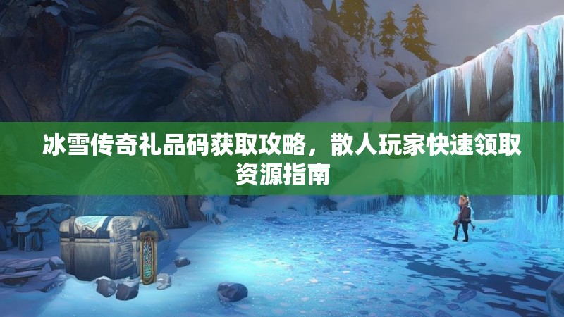 冰雪传奇礼品码获取攻略,散人玩家快速领取资源指南 冰雪传奇礼品码获取攻略,散人玩家快速领取资源指南