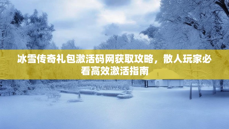 冰雪传奇礼包激活码网获取攻略，散人玩家必看高效激活指南