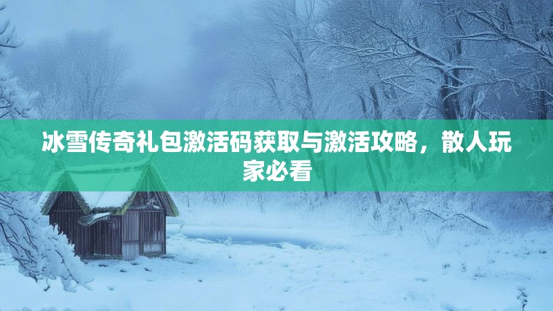 冰雪传奇礼包激活码获取与激活攻略，散人玩家必看