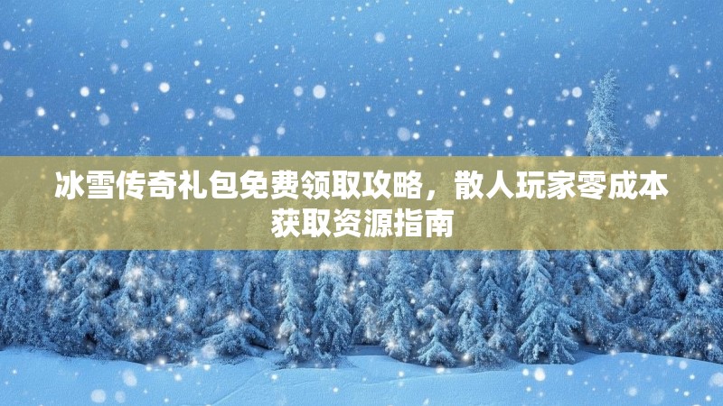 冰雪传奇礼包免费领取攻略，散人玩家零成本获取资源指南