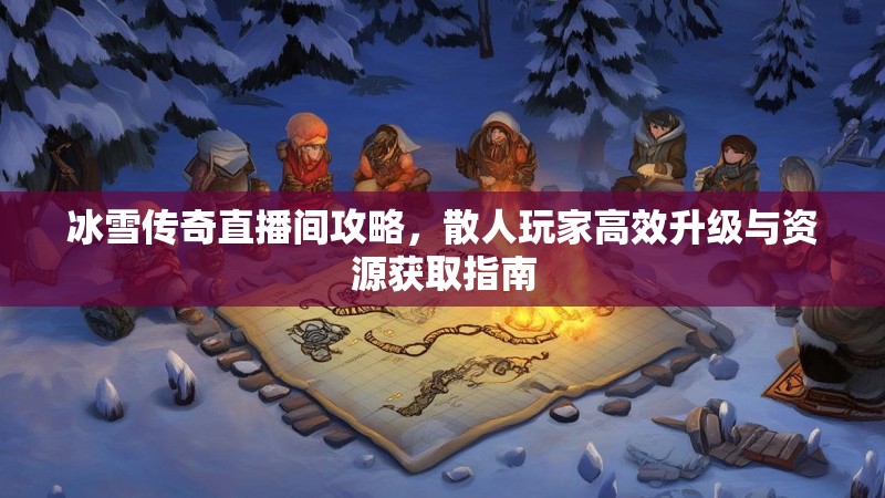 冰雪传奇直播间攻略，散人玩家高效升级与资源获取指南