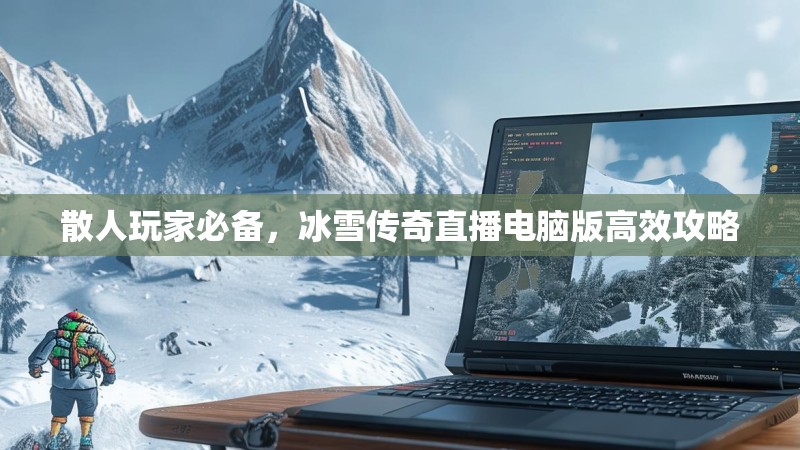 散人玩家必备，冰雪传奇直播电脑版高效攻略
