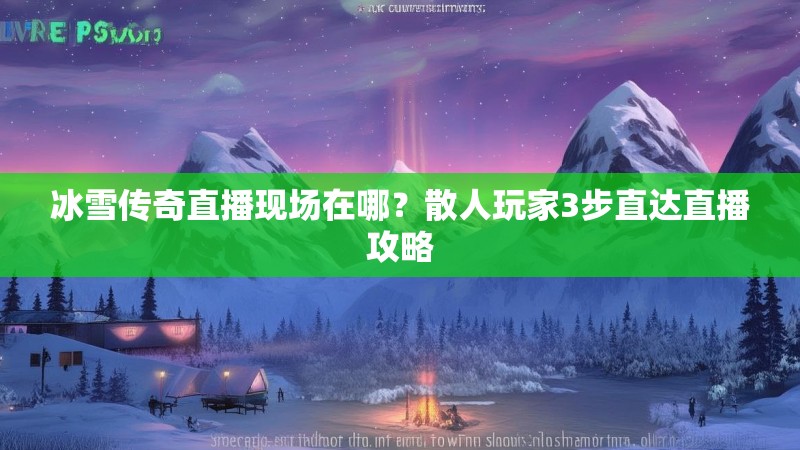 冰雪传奇直播现场在哪？散人玩家3步直达直播攻略