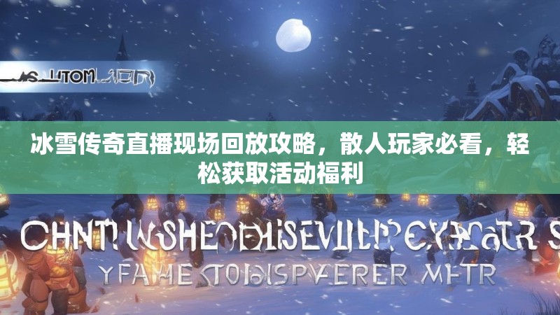 冰雪传奇直播现场回放攻略，散人玩家必看，轻松获取活动福利
