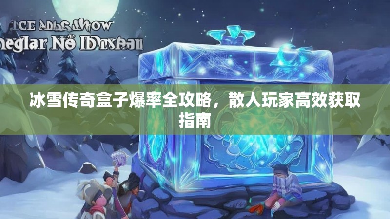 冰雪传奇盒子爆率全攻略，散人玩家高效获取指南